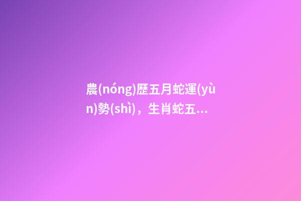 農(nóng)歷五月蛇運(yùn)勢(shì)，生肖蛇五月份運(yùn)氣不好 五月屬蛇的命運(yùn)怎么樣，農(nóng)歷5月26日生人屬蛇命運(yùn)怎樣